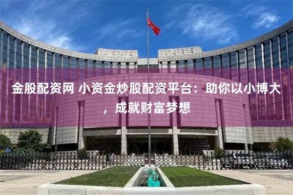 金股配资网 小资金炒股配资平台：助你以小博大，成就财富梦想