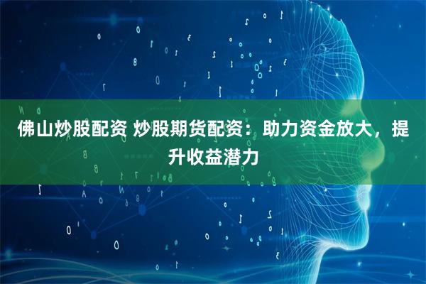 佛山炒股配资 炒股期货配资：助力资金放大，提升收益潜力