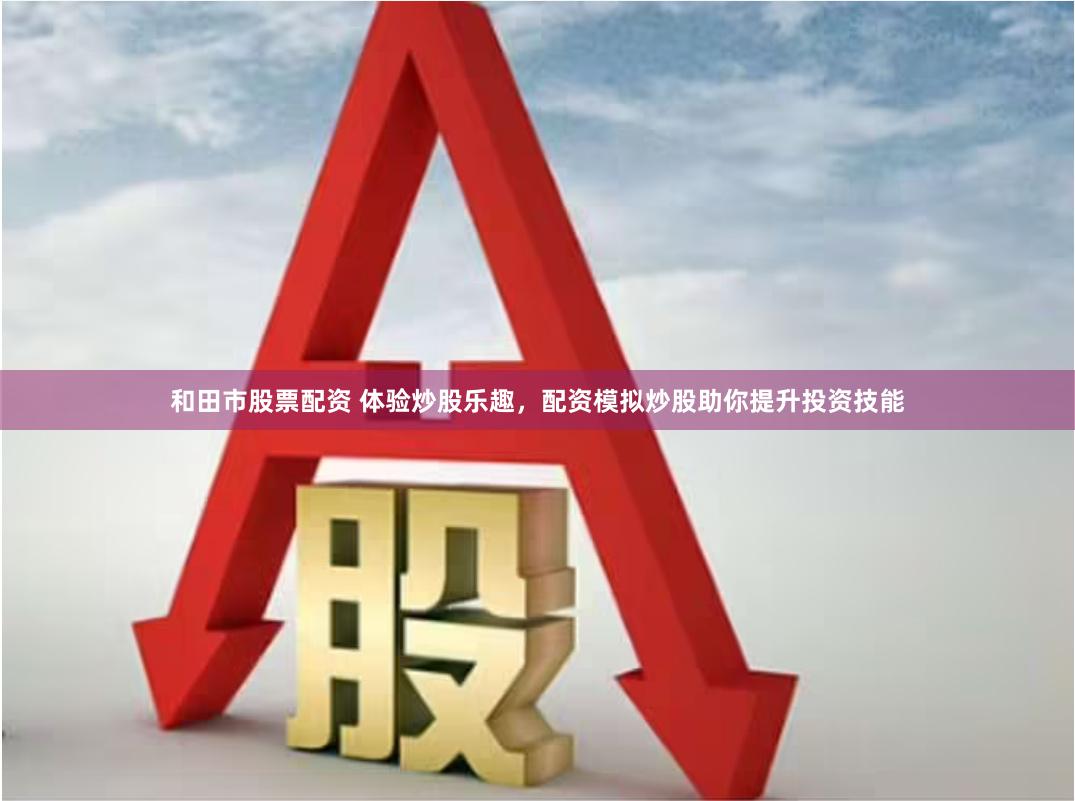 和田市股票配资 体验炒股乐趣，配资模拟炒股助你提升投资技能