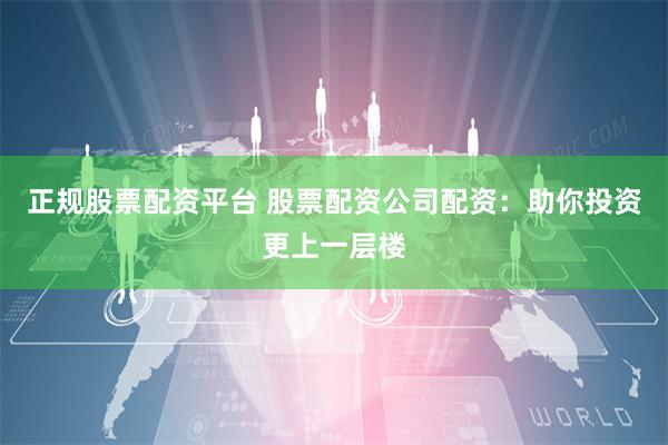 正规股票配资平台 股票配资公司配资：助你投资更上一层楼