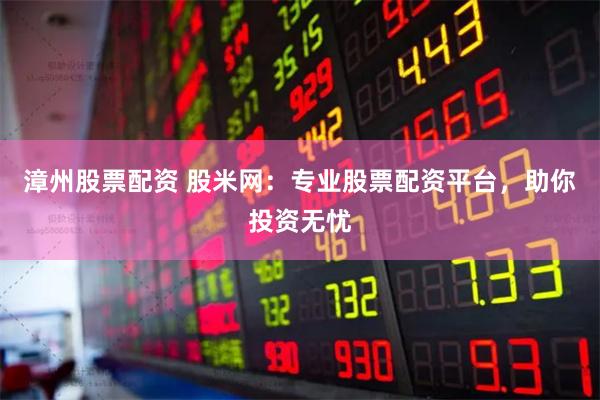 漳州股票配资 股米网：专业股票配资平台，助你投资无忧