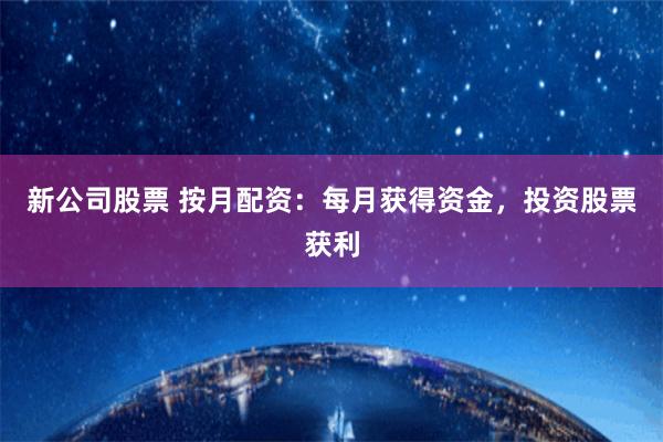 新公司股票 按月配资：每月获得资金，投资股票获利