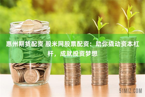 惠州期货配资 股米网股票配资：助你撬动资本杠杆，成就投资梦想