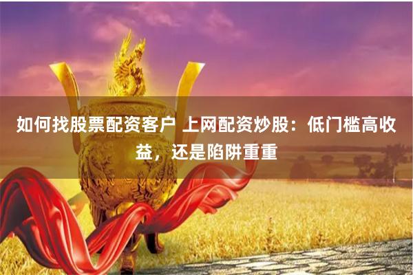 如何找股票配资客户 上网配资炒股：低门槛高收益，还是陷阱重重
