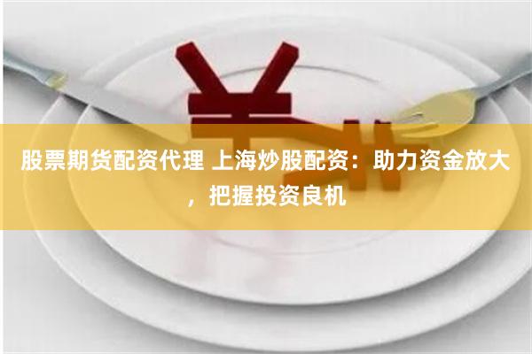 股票期货配资代理 上海炒股配资：助力资金放大，把握投资良机