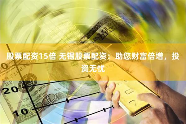 股票配资15倍 无锡股票配资：助您财富倍增，投资无忧