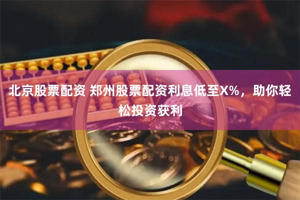 北京股票配资 郑州股票配资利息低至X%，助你轻松投资获利