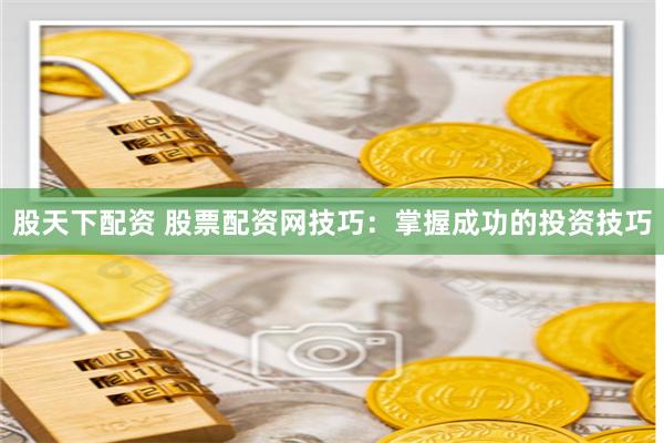 股天下配资 股票配资网技巧：掌握成功的投资技巧
