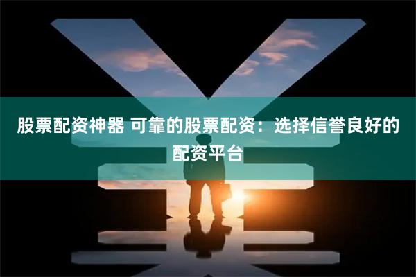 股票配资神器 可靠的股票配资：选择信誉良好的配资平台