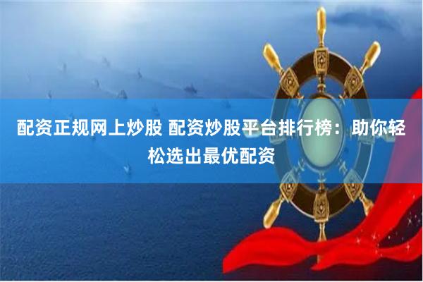 配资正规网上炒股 配资炒股平台排行榜：助你轻松选出最优配资