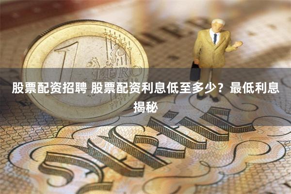 股票配资招聘 股票配资利息低至多少？最低利息揭秘