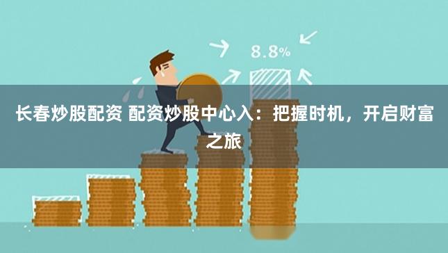 长春炒股配资 配资炒股中心入：把握时机，开启财富之旅