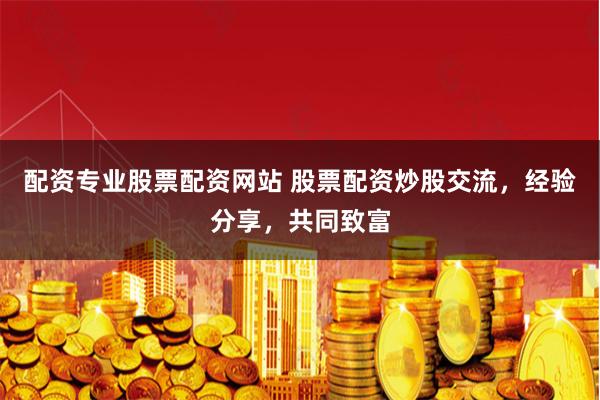 配资专业股票配资网站 股票配资炒股交流，经验分享，共同致富