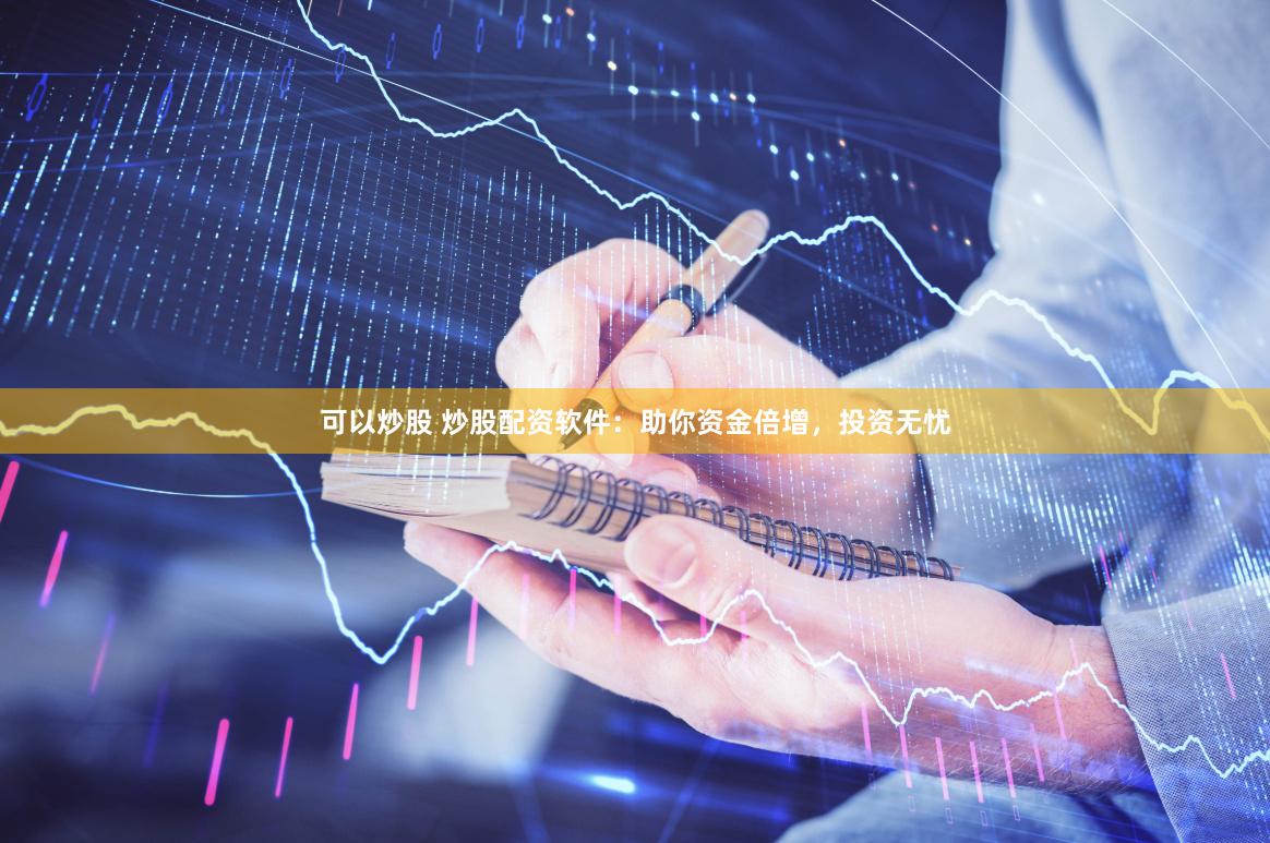 可以炒股 炒股配资软件：助你资金倍增，投资无忧