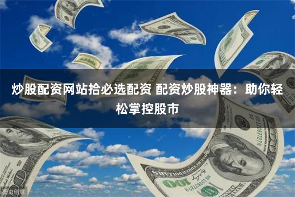炒股配资网站拾必选配资 配资炒股神器：助你轻松掌控股市