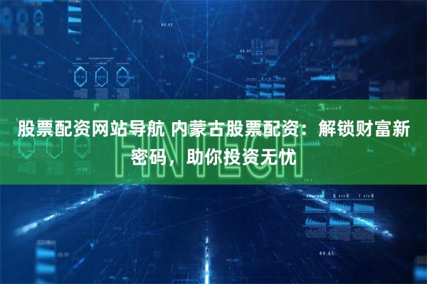 股票配资网站导航 内蒙古股票配资：解锁财富新密码，助你投资无忧