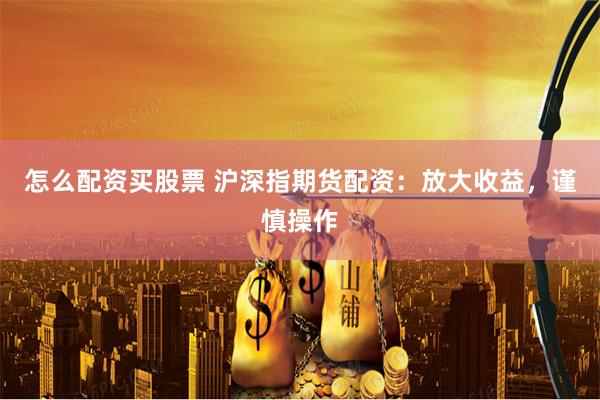 怎么配资买股票 沪深指期货配资：放大收益，谨慎操作