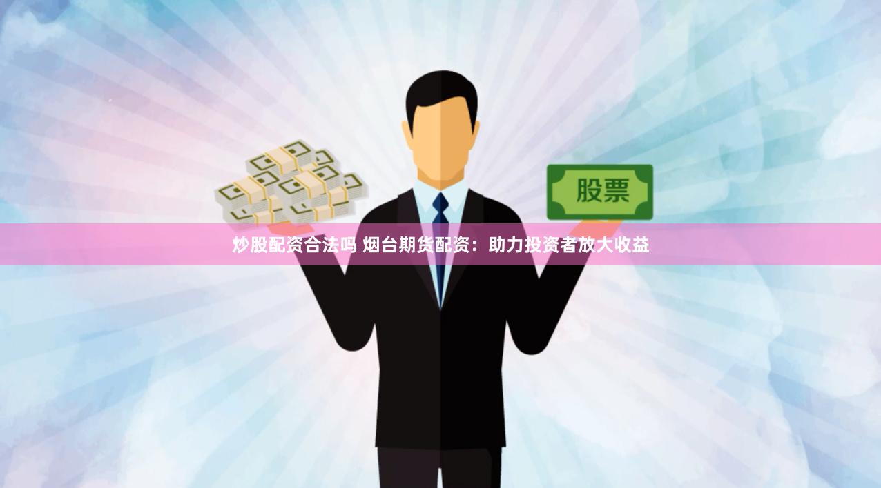 炒股配资合法吗 烟台期货配资：助力投资者放大收益