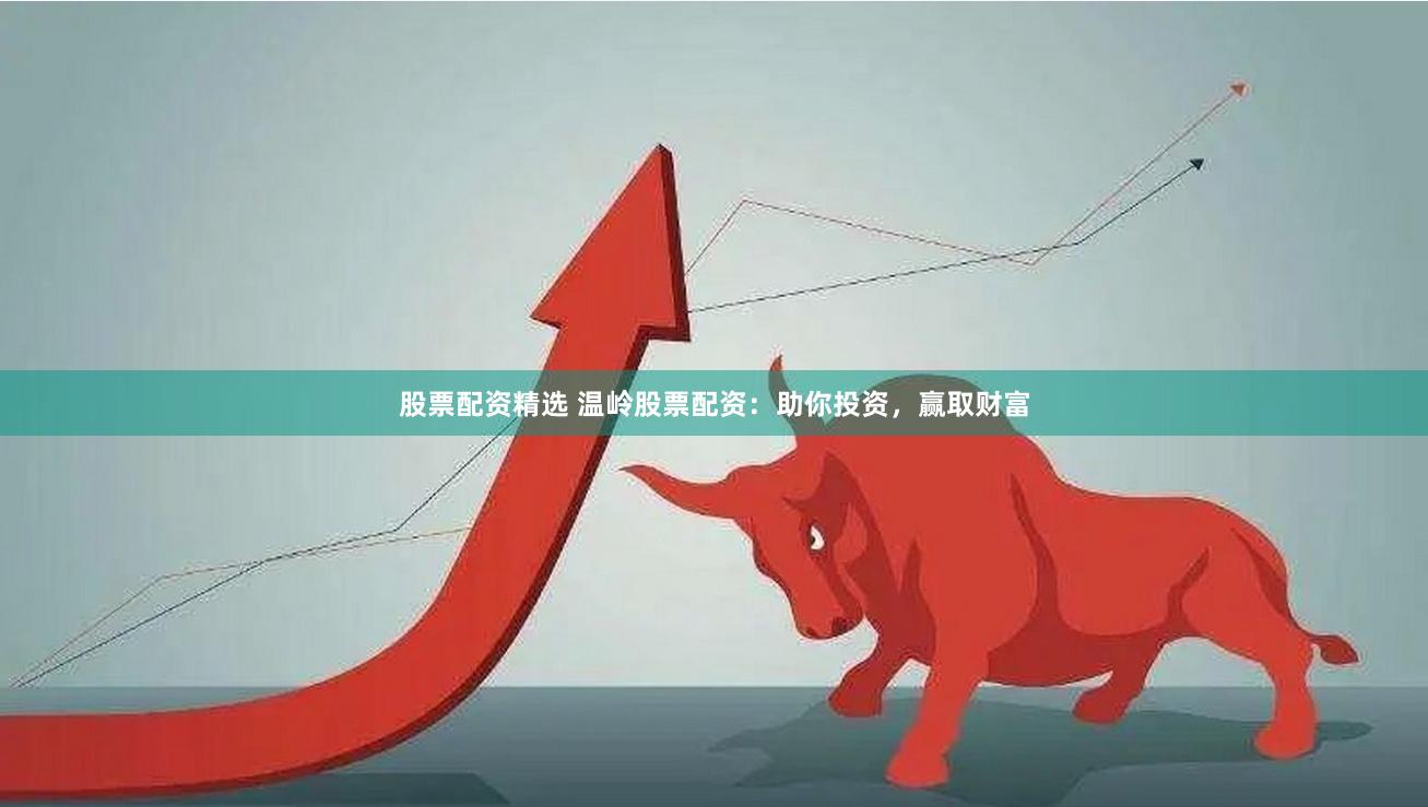 股票配资精选 温岭股票配资：助你投资，赢取财富