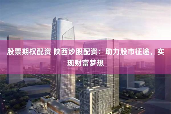 股票期权配资 陕西炒股配资：助力股市征途，实现财富梦想