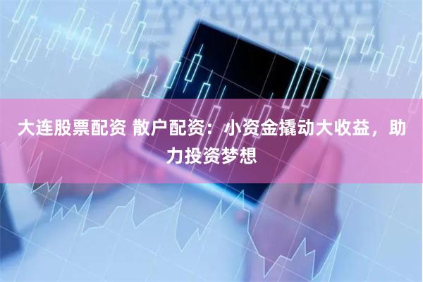 大连股票配资 散户配资：小资金撬动大收益，助力投资梦想