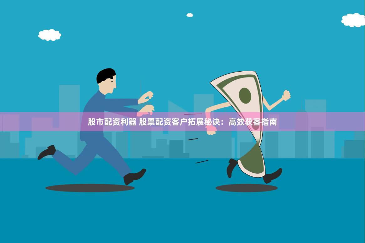 股市配资利器 股票配资客户拓展秘诀：高效获客指南