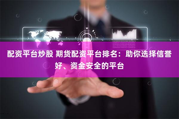 配资平台炒股 期货配资平台排名：助你选择信誉好、资金安全的平台