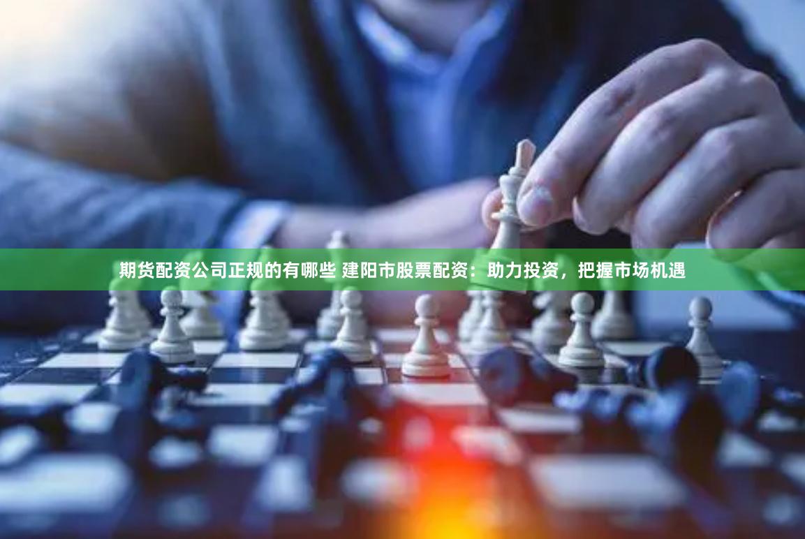 期货配资公司正规的有哪些 建阳市股票配资：助力投资，把握市场机遇